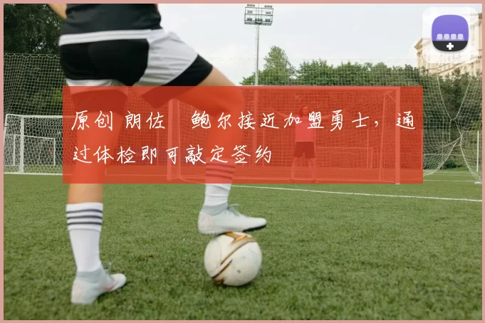 原创 朗佐・鲍尔接近加盟勇士，通过体检即可敲定签约