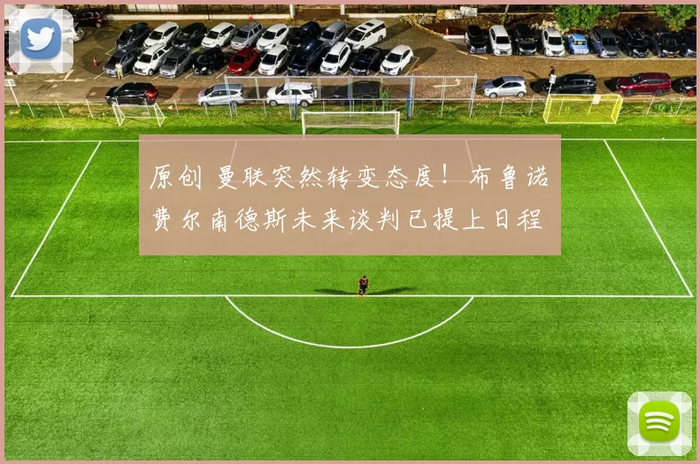 原创 曼联突然转变态度！布鲁诺・费尔南德斯未来谈判已提上日程