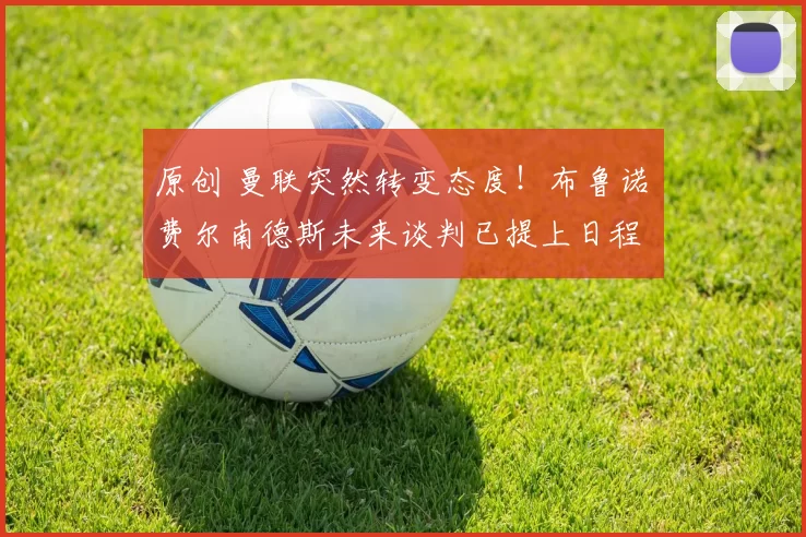 原创 曼联突然转变态度！布鲁诺・费尔南德斯未来谈判已提上日程