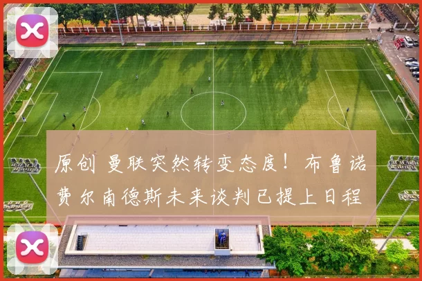 原创 曼联突然转变态度！布鲁诺・费尔南德斯未来谈判已提上日程