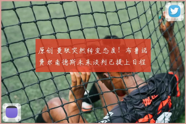 原创 曼联突然转变态度！布鲁诺・费尔南德斯未来谈判已提上日程