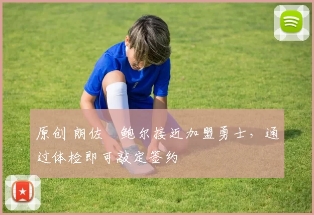 原创 朗佐・鲍尔接近加盟勇士，通过体检即可敲定签约