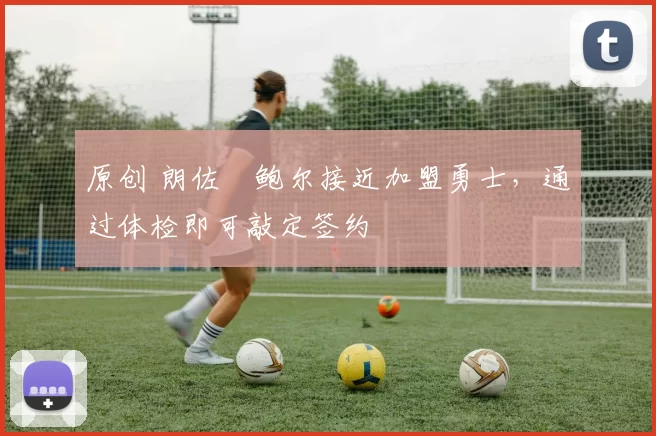 原创 朗佐・鲍尔接近加盟勇士，通过体检即可敲定签约
