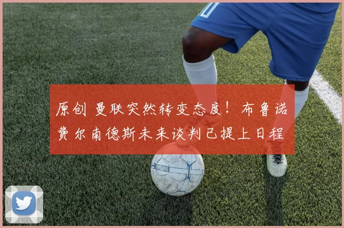 原创 曼联突然转变态度！布鲁诺・费尔南德斯未来谈判已提上日程