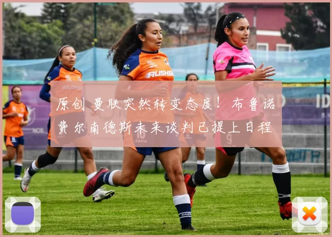 原创 曼联突然转变态度！布鲁诺・费尔南德斯未来谈判已提上日程