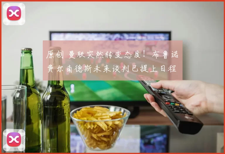 原创 曼联突然转变态度！布鲁诺・费尔南德斯未来谈判已提上日程