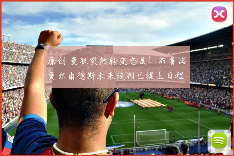 原创 曼联突然转变态度！布鲁诺・费尔南德斯未来谈判已提上日程