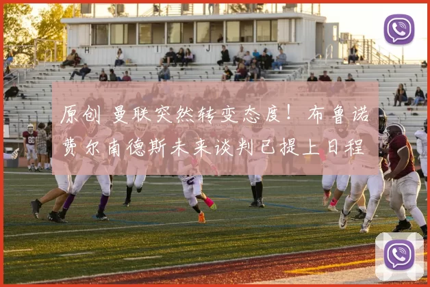 原创 曼联突然转变态度！布鲁诺・费尔南德斯未来谈判已提上日程