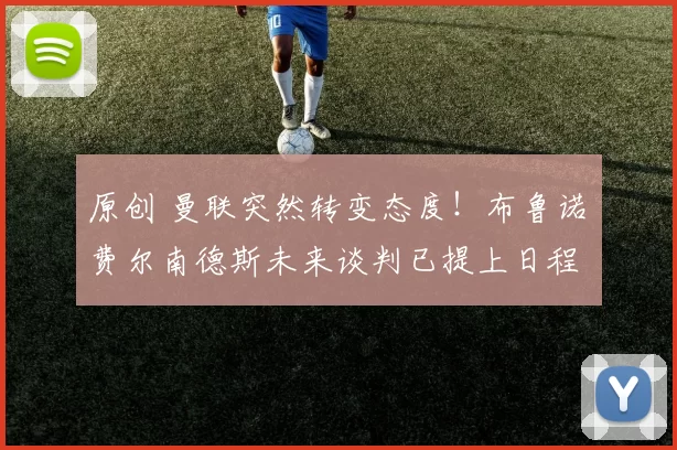 原创 曼联突然转变态度！布鲁诺・费尔南德斯未来谈判已提上日程