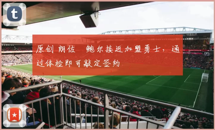 原创 朗佐・鲍尔接近加盟勇士，通过体检即可敲定签约