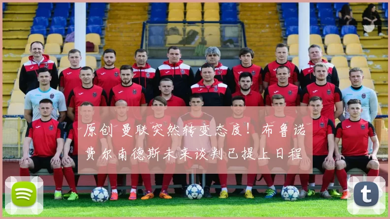 原创 曼联突然转变态度！布鲁诺・费尔南德斯未来谈判已提上日程