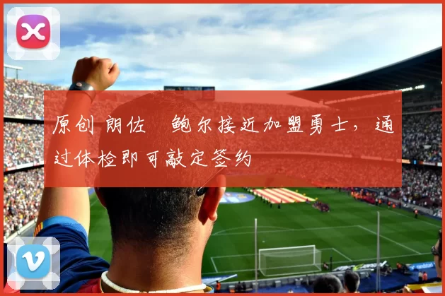 原创 朗佐・鲍尔接近加盟勇士，通过体检即可敲定签约