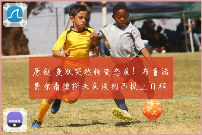 原创 曼联突然转变态度！布鲁诺・费尔南德斯未来谈判已提上日程