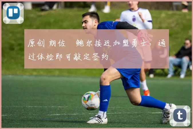 原创 朗佐・鲍尔接近加盟勇士，通过体检即可敲定签约