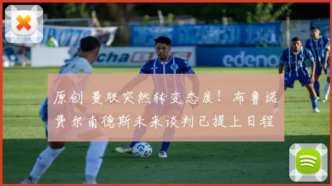 原创 曼联突然转变态度！布鲁诺・费尔南德斯未来谈判已提上日程