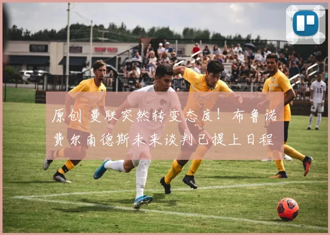 原创 曼联突然转变态度！布鲁诺・费尔南德斯未来谈判已提上日程