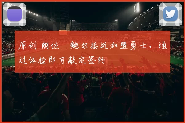 原创 朗佐・鲍尔接近加盟勇士，通过体检即可敲定签约