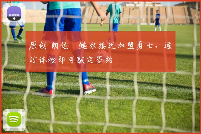 原创 朗佐・鲍尔接近加盟勇士，通过体检即可敲定签约