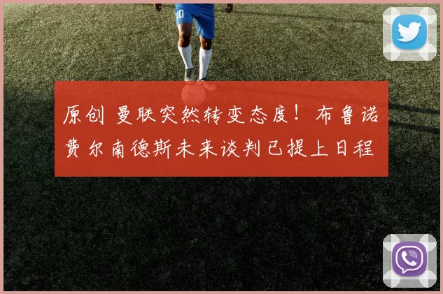 原创 曼联突然转变态度！布鲁诺・费尔南德斯未来谈判已提上日程