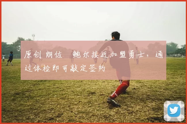 原创 朗佐・鲍尔接近加盟勇士，通过体检即可敲定签约