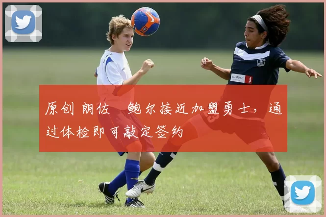 原创 朗佐・鲍尔接近加盟勇士，通过体检即可敲定签约