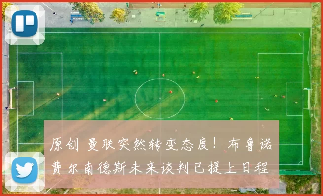 原创 曼联突然转变态度！布鲁诺・费尔南德斯未来谈判已提上日程