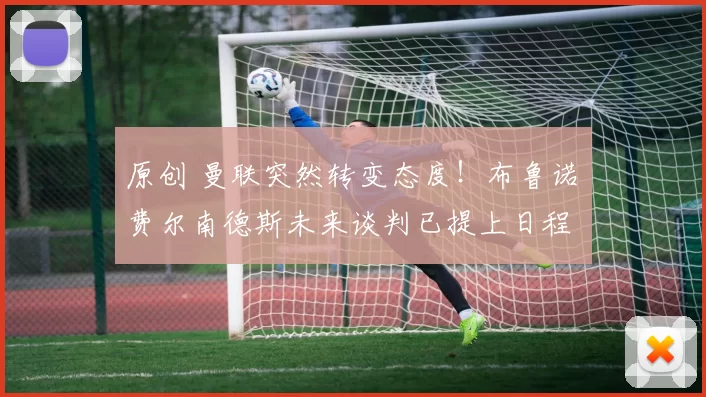 原创 曼联突然转变态度！布鲁诺・费尔南德斯未来谈判已提上日程