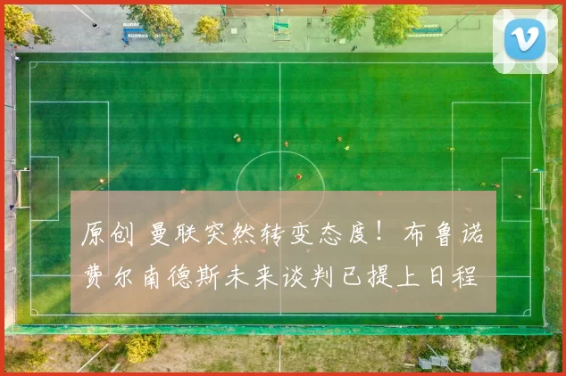 原创 曼联突然转变态度！布鲁诺・费尔南德斯未来谈判已提上日程