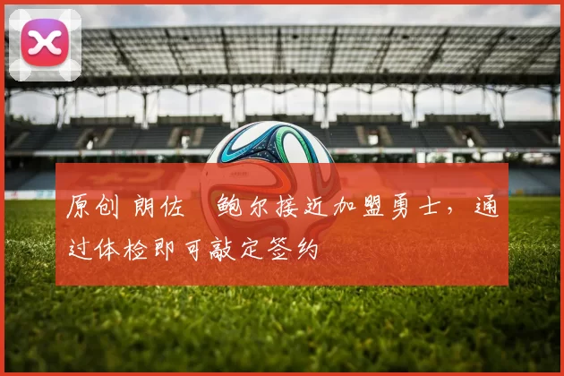 原创 朗佐・鲍尔接近加盟勇士，通过体检即可敲定签约