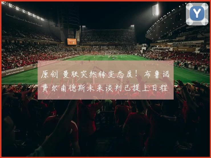 原创 曼联突然转变态度!布鲁诺・费尔南德斯未来谈判已提上日程