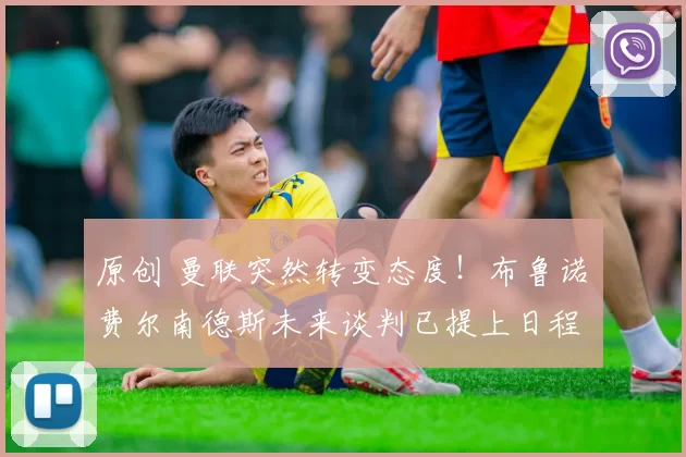 原创 曼联突然转变态度！布鲁诺・费尔南德斯未来谈判已提上日程