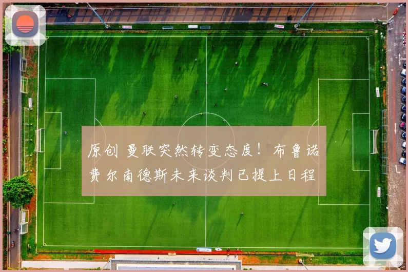 原创 曼联突然转变态度！布鲁诺・费尔南德斯未来谈判已提上日程