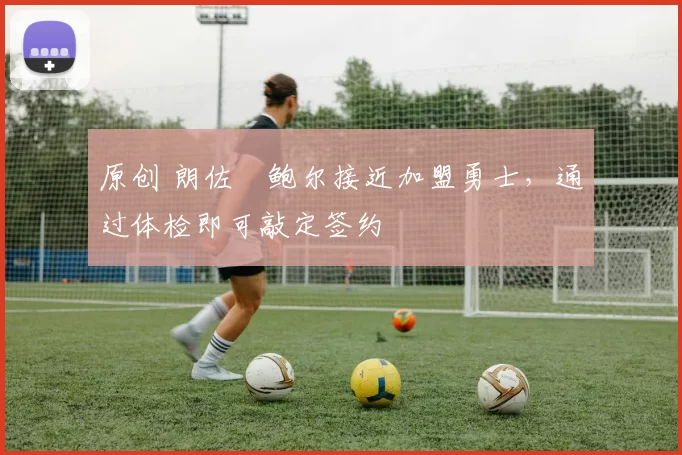 原创 朗佐・鲍尔接近加盟勇士，通过体检即可敲定签约