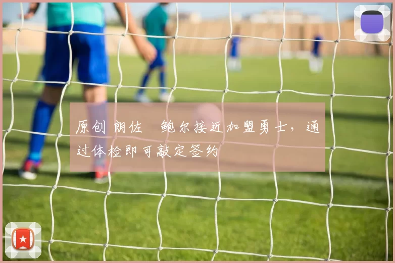 原创 朗佐・鲍尔接近加盟勇士，通过体检即可敲定签约