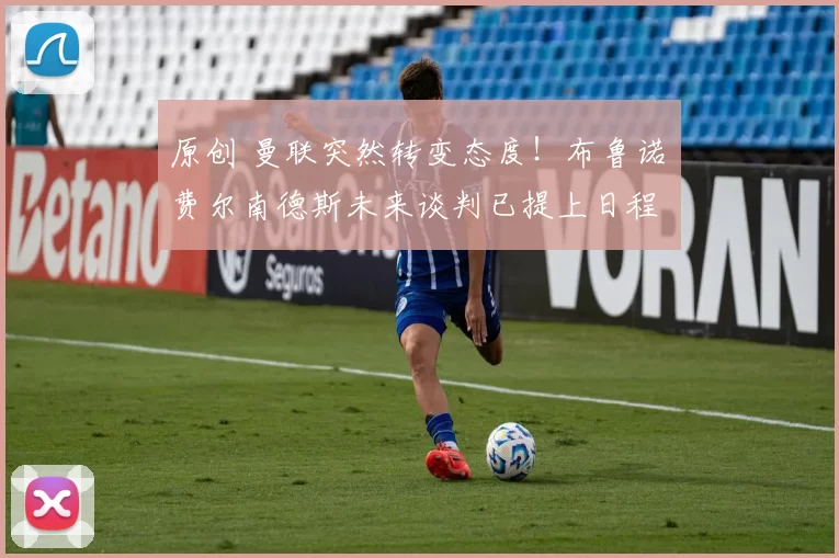 原创 曼联突然转变态度！布鲁诺・费尔南德斯未来谈判已提上日程