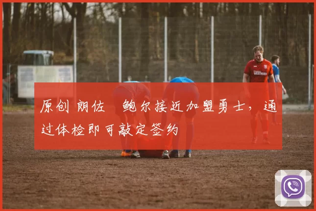 原创 朗佐・鲍尔接近加盟勇士，通过体检即可敲定签约