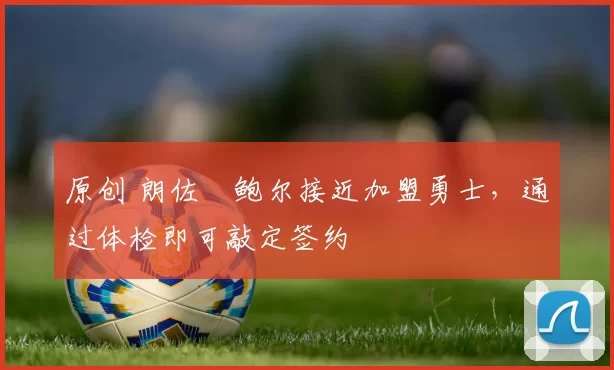 原创 朗佐・鲍尔接近加盟勇士，通过体检即可敲定签约