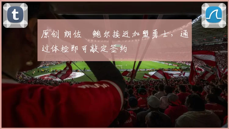 原创 朗佐・鲍尔接近加盟勇士，通过体检即可敲定签约