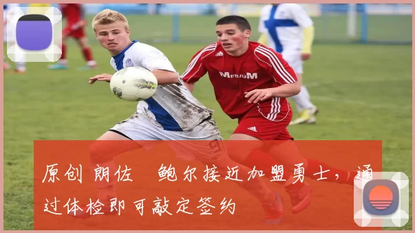 原创 朗佐・鲍尔接近加盟勇士，通过体检即可敲定签约