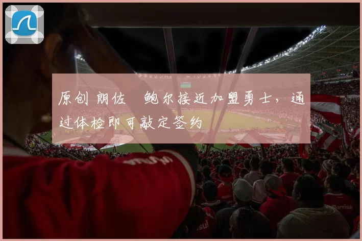 原创 朗佐・鲍尔接近加盟勇士，通过体检即可敲定签约