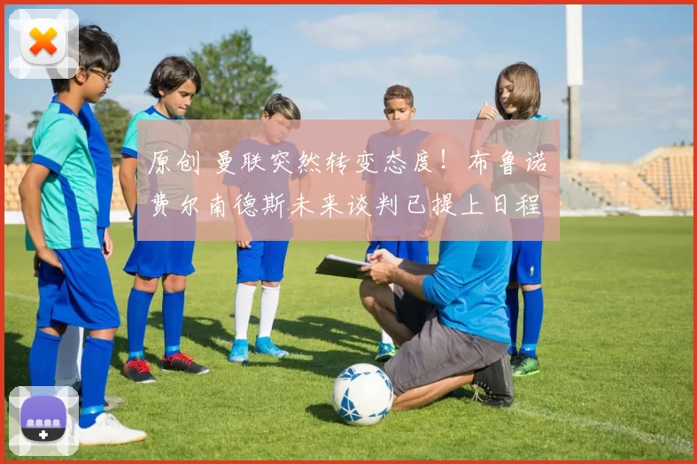 原创 曼联突然转变态度！布鲁诺・费尔南德斯未来谈判已提上日程