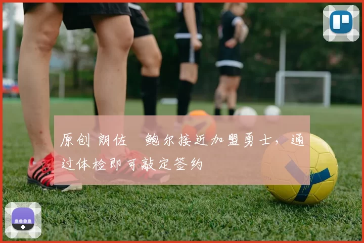 原创 朗佐・鲍尔接近加盟勇士，通过体检即可敲定签约