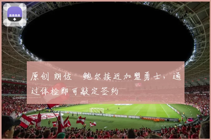 原创 朗佐・鲍尔接近加盟勇士，通过体检即可敲定签约