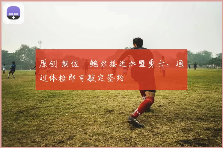 原创 朗佐・鲍尔接近加盟勇士，通过体检即可敲定签约