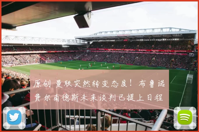 原创 曼联突然转变态度！布鲁诺・费尔南德斯未来谈判已提上日程