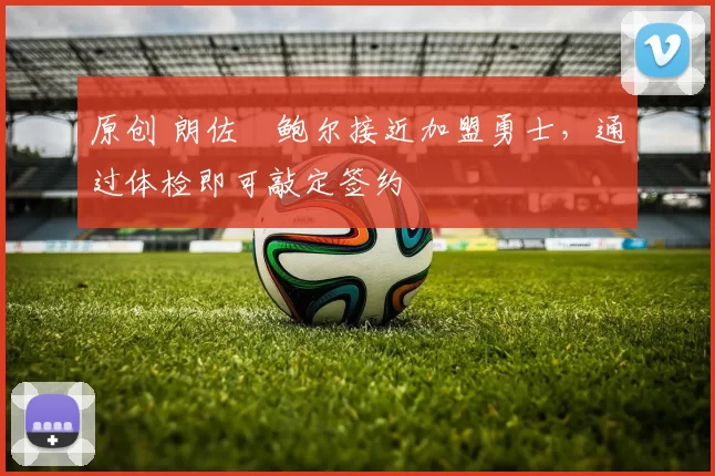 原创 朗佐・鲍尔接近加盟勇士，通过体检即可敲定签约