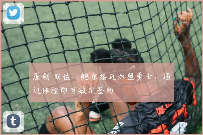 原创 朗佐・鲍尔接近加盟勇士，通过体检即可敲定签约