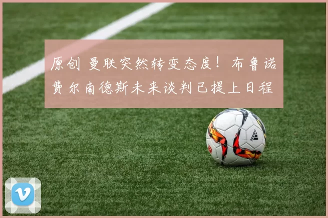 原创 曼联突然转变态度！布鲁诺・费尔南德斯未来谈判已提上日程