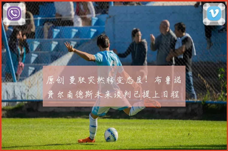 原创 曼联突然转变态度!布鲁诺・费尔南德斯未来谈判已提上日程