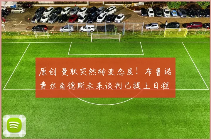 原创 曼联突然转变态度！布鲁诺・费尔南德斯未来谈判已提上日程